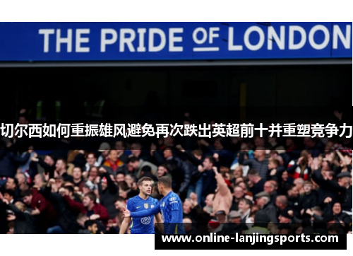 切尔西如何重振雄风避免再次跌出英超前十并重塑竞争力