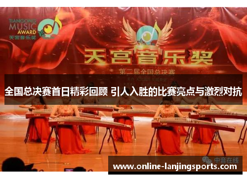 全国总决赛首日精彩回顾 引人入胜的比赛亮点与激烈对抗