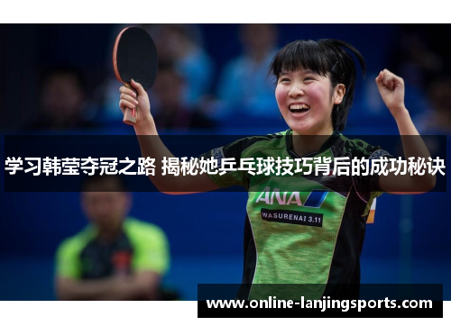 学习韩莹夺冠之路 揭秘她乒乓球技巧背后的成功秘诀