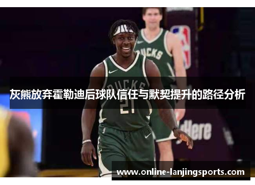 灰熊放弃霍勒迪后球队信任与默契提升的路径分析