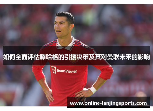 如何全面评估滕哈格的引援决策及其对曼联未来的影响