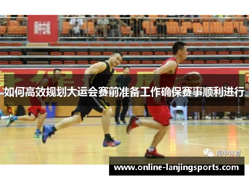 如何高效规划大运会赛前准备工作确保赛事顺利进行