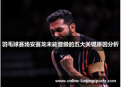 羽毛球赛场安赛龙未能晋级的五大关键原因分析