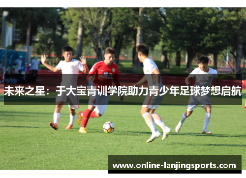 未来之星：于大宝青训学院助力青少年足球梦想启航