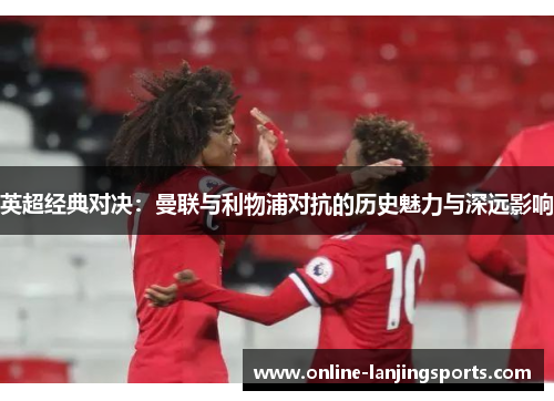 英超经典对决：曼联与利物浦对抗的历史魅力与深远影响