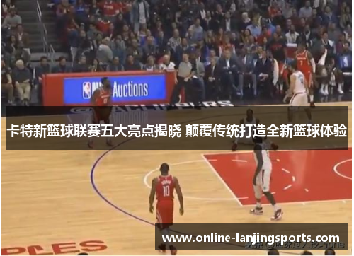 卡特新篮球联赛五大亮点揭晓 颠覆传统打造全新篮球体验