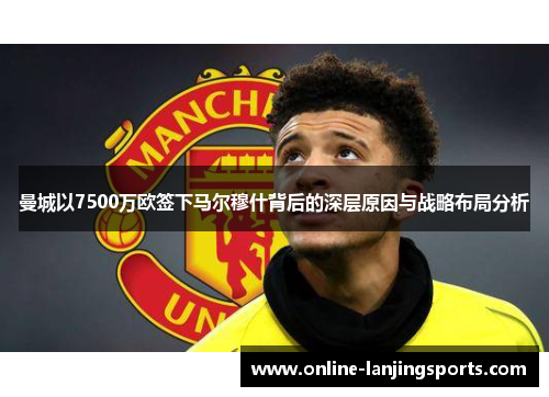 曼城以7500万欧签下马尔穆什背后的深层原因与战略布局分析