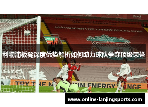 利物浦板凳深度优势解析如何助力球队争夺顶级荣誉