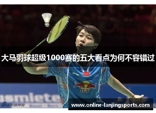 大马羽球超级1000赛的五大看点为何不容错过