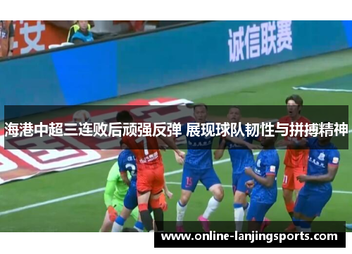 海港中超三连败后顽强反弹 展现球队韧性与拼搏精神