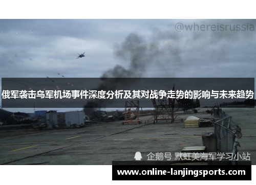 俄军袭击乌军机场事件深度分析及其对战争走势的影响与未来趋势
