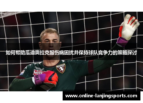 如何帮助瓜迪奥拉克服伤病困扰并保持球队竞争力的策略探讨