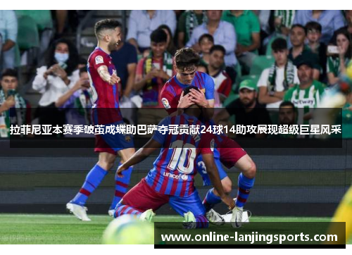 拉菲尼亚本赛季破茧成蝶助巴萨夺冠贡献24球14助攻展现超级巨星风采