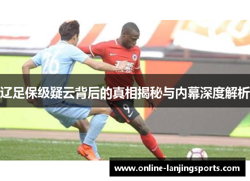 辽足保级疑云背后的真相揭秘与内幕深度解析
