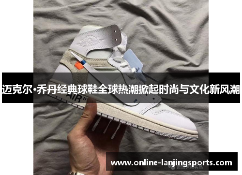 迈克尔·乔丹经典球鞋全球热潮掀起时尚与文化新风潮
