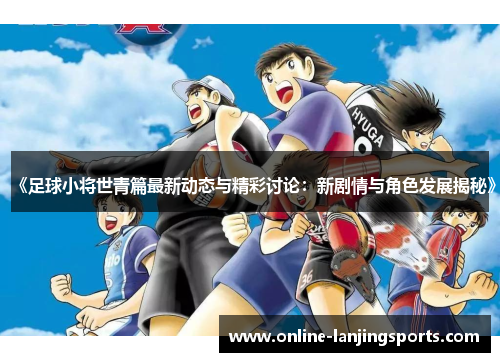 《足球小将世青篇最新动态与精彩讨论：新剧情与角色发展揭秘》