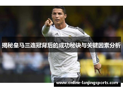 揭秘皇马三连冠背后的成功秘诀与关键因素分析