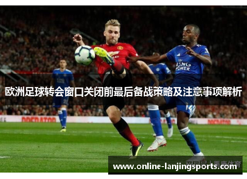 欧洲足球转会窗口关闭前最后备战策略及注意事项解析