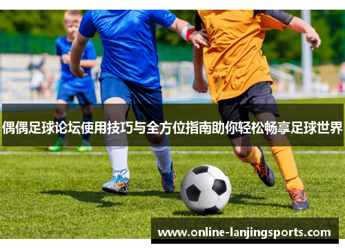 偶偶足球论坛使用技巧与全方位指南助你轻松畅享足球世界