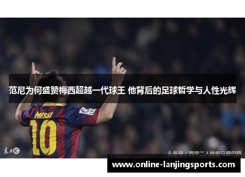 范尼为何盛赞梅西超越一代球王 他背后的足球哲学与人性光辉
